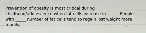 Prevention of obesity is most critical during childhood/adolescence when fat cells increase in _____. People with _____ number of fat cells tend to regain lost weight more readily.