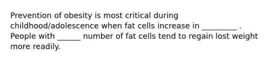 Prevention of obesity is most critical during childhood/adolescence when fat cells increase in _________ . People with ______ number of fat cells tend to regain lost weight more readily.