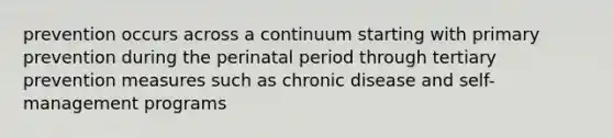 prevention occurs across a continuum starting with primary prevention during the perinatal period through tertiary prevention measures such as chronic disease and self-management programs