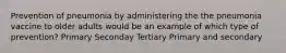 Prevention of pneumonia by administering the the pneumonia vaccine to older adults would be an example of which type of prevention? Primary Seconday Tertiary Primary and secondary