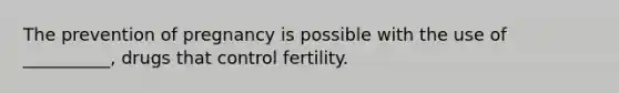 The prevention of pregnancy is possible with the use of __________, drugs that control fertility.