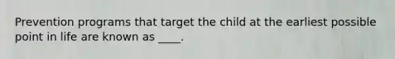 Prevention programs that target the child at the earliest possible point in life are known as ____.