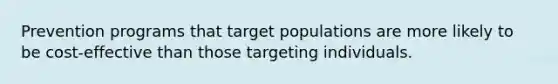 Prevention programs that target populations are more likely to be cost-effective than those targeting individuals.