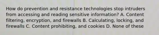 How do prevention and resistance technologies stop intruders from accessing and reading sensitive information? A. Content filtering, encryption, and firewalls B. Calculating, locking, and firewalls C. Content prohibiting, and cookies D. None of these