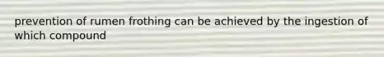 prevention of rumen frothing can be achieved by the ingestion of which compound