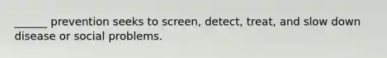 ______ prevention seeks to screen, detect, treat, and slow down disease or social problems.