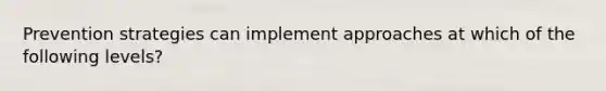 Prevention strategies can implement approaches at which of the following levels?