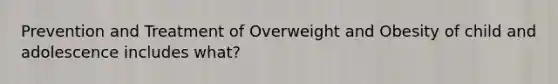 Prevention and Treatment of Overweight and Obesity of child and adolescence includes what?