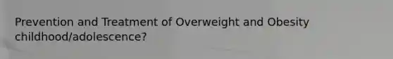 Prevention and Treatment of Overweight and Obesity childhood/adolescence?