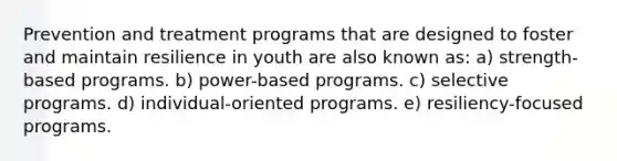 Prevention and treatment programs that are designed to foster and maintain resilience in youth are also known as: ​a) strength-based programs. b) power-based programs. c) selective programs. d) individual-oriented programs. e) resiliency-focused programs.