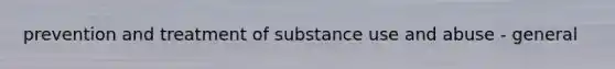 prevention and treatment of substance use and abuse - general