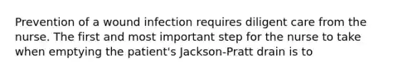 Prevention of a wound infection requires diligent care from the nurse. The first and most important step for the nurse to take when emptying the patient's Jackson-Pratt drain is to