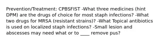 Prevention/Treatment: CPBSFIST -What three medicines (hint DPM) are the drugs of choice for most staph infections? -What two drugs for MRSA (resistant strains)? -What Topical antibiotics is used on localized staph infections? -Small lesion and abscesses may need what or to ____ remove pus?