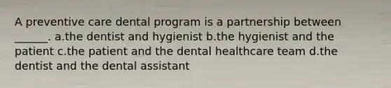 A preventive care dental program is a partnership between ______. a.the dentist and hygienist b.the hygienist and the patient c.the patient and the dental healthcare team d.the dentist and the dental assistant