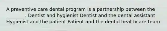 A preventive care dental program is a partnership between the ________. Dentist and hygienist Dentist and the dental assistant Hygienist and the patient Patient and the dental healthcare team