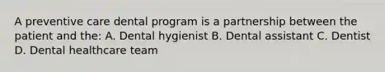 A preventive care dental program is a partnership between the patient and the: A. Dental hygienist B. Dental assistant C. Dentist D. Dental healthcare team