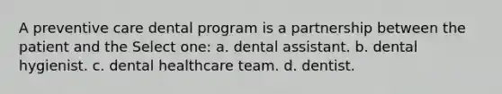 A preventive care dental program is a partnership between the patient and the Select one: a. dental assistant. b. dental hygienist. c. dental healthcare team. d. dentist.