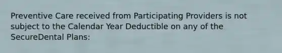 Preventive Care received from Participating Providers is not subject to the Calendar Year Deductible on any of the SecureDental Plans: