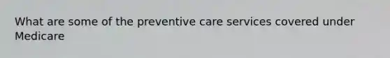 What are some of the preventive care services covered under Medicare