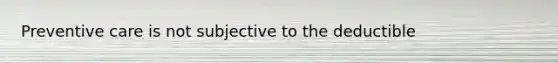 Preventive care is not subjective to the deductible