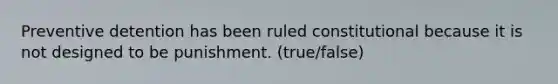 Preventive detention has been ruled constitutional because it is not designed to be punishment. (true/false)