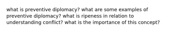 what is preventive diplomacy? what are some examples of preventive diplomacy? what is ripeness in relation to understanding conflict? what is the importance of this concept?