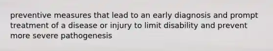 preventive measures that lead to an early diagnosis and prompt treatment of a disease or injury to limit disability and prevent more severe pathogenesis