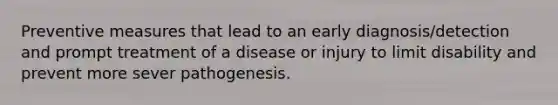 Preventive measures that lead to an early diagnosis/detection and prompt treatment of a disease or injury to limit disability and prevent more sever pathogenesis.