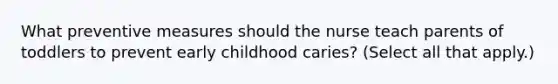 What preventive measures should the nurse teach parents of toddlers to prevent early childhood caries? (Select all that apply.)