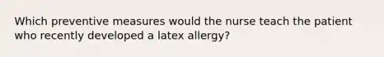 Which preventive measures would the nurse teach the patient who recently developed a latex allergy?