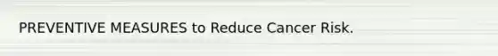 PREVENTIVE MEASURES to Reduce Cancer Risk.