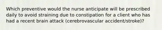 Which preventive would the nurse anticipate will be prescribed daily to avoid straining due to constipation for a client who has had a recent brain attack (cerebrovascular accident/stroke)?