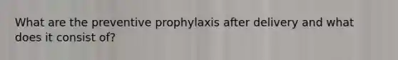 What are the preventive prophylaxis after delivery and what does it consist of?