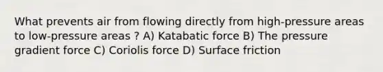 What prevents air from flowing directly from high-pressure areas to low-pressure areas ? A) Katabatic force B) The pressure gradient force C) Coriolis force D) Surface friction