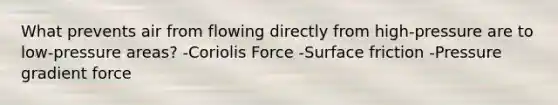 What prevents air from flowing directly from high-pressure are to low-pressure areas? -Coriolis Force -Surface friction -Pressure gradient force