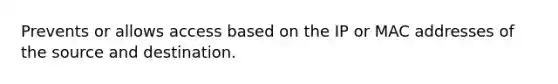 Prevents or allows access based on the IP or MAC addresses of the source and destination.