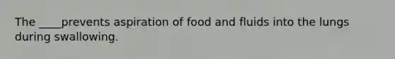 The ____prevents aspiration of food and fluids into the lungs during swallowing.