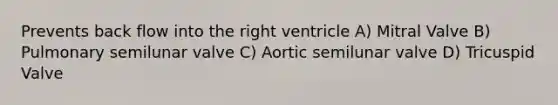 Prevents back flow into the right ventricle A) Mitral Valve B) Pulmonary semilunar valve C) Aortic semilunar valve D) Tricuspid Valve