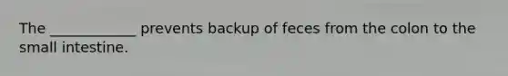 The ____________ prevents backup of feces from the colon to <a href='https://www.questionai.com/knowledge/kt623fh5xn-the-small-intestine' class='anchor-knowledge'>the small intestine</a>.