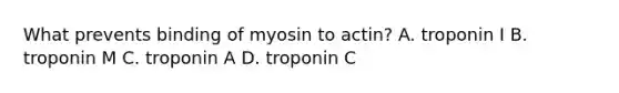 What prevents binding of myosin to actin? A. troponin I B. troponin M C. troponin A D. troponin C