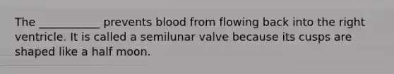 The ___________ prevents blood from flowing back into the right ventricle. It is called a semilunar valve because its cusps are shaped like a half moon.