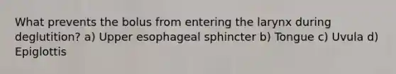 What prevents the bolus from entering the larynx during deglutition? a) Upper esophageal sphincter b) Tongue c) Uvula d) Epiglottis