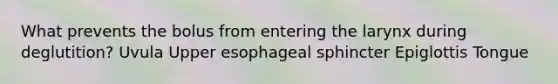 What prevents the bolus from entering the larynx during deglutition? Uvula Upper esophageal sphincter Epiglottis Tongue