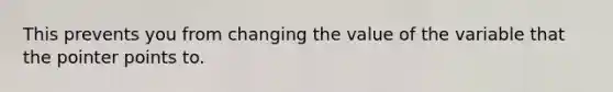 This prevents you from changing the value of the variable that the pointer points to.