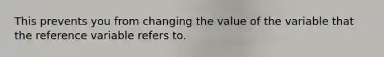 This prevents you from changing the value of the variable that the reference variable refers to.