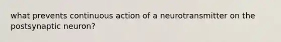 what prevents continuous action of a neurotransmitter on the postsynaptic neuron?