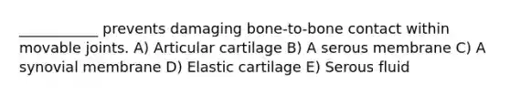 ___________ prevents damaging bone-to-bone contact within movable joints. A) Articular cartilage B) A serous membrane C) A synovial membrane D) Elastic cartilage E) Serous fluid