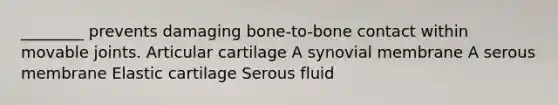 ________ prevents damaging bone-to-bone contact within movable joints. Articular cartilage A synovial membrane A serous membrane Elastic cartilage Serous fluid