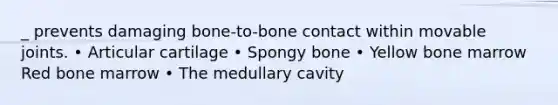 _ prevents damaging bone-to-bone contact within movable joints. • Articular cartilage • Spongy bone • Yellow bone marrow Red bone marrow • The medullary cavity