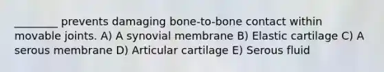 ________ prevents damaging bone-to-bone contact within movable joints. A) A synovial membrane B) Elastic cartilage C) A serous membrane D) Articular cartilage E) Serous fluid